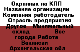 Охранник на КПП › Название организации ­ Компания-работодатель › Отрасль предприятия ­ Другое › Минимальный оклад ­ 38 000 - Все города Работа » Вакансии   . Архангельская обл.